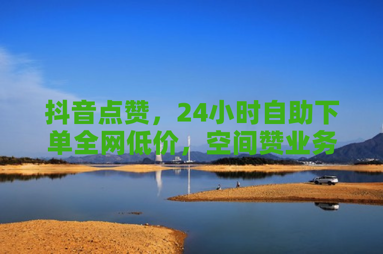 抖音点赞，24小时自助下单全网低价，空间赞业务随时可推。