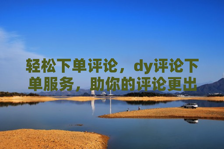 轻松下单评论，dy评论下单服务，助你的评论更出彩！
