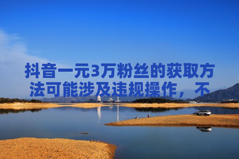 抖音一元3万粉丝的获取方法可能涉及违规操作，不建议尝试。