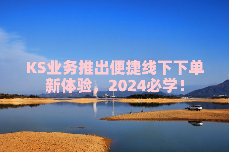 KS业务推出便捷线下下单新体验，2024必学！