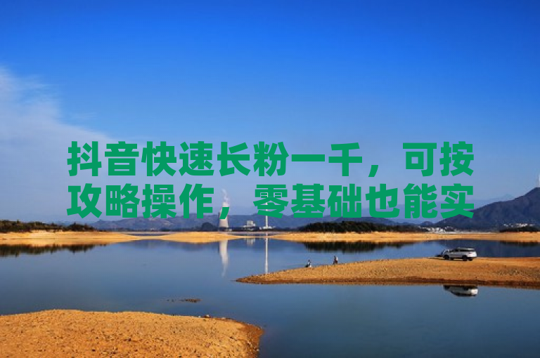 抖音快速长粉一千，可按攻略操作，零基础也能实现。