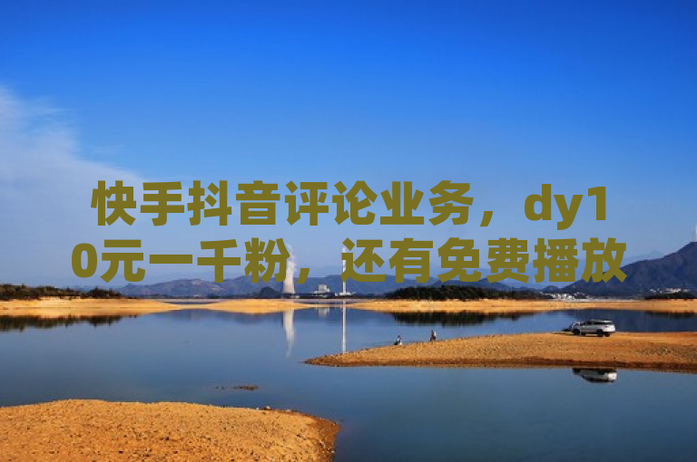 快手抖音评论业务，dy10元一千粉，还有免费播放量可领。