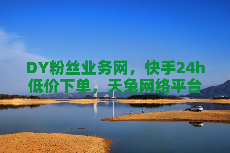 DY粉丝业务网，快手24h低价下单，天兔网络平台可在线操作。
