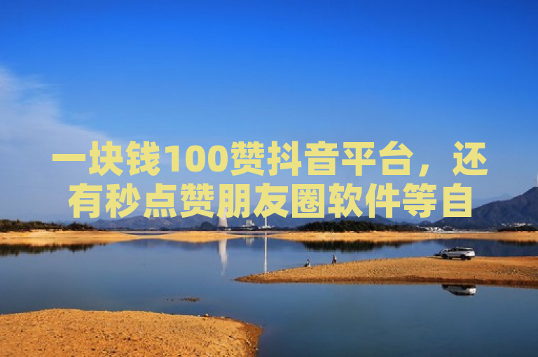 一块钱100赞抖音平台，还有秒点赞朋友圈软件等自助下单服务。