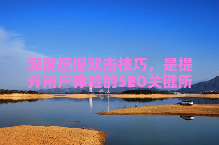 深度挖掘双击技巧，是提升用户体验的SEO关键所在。
