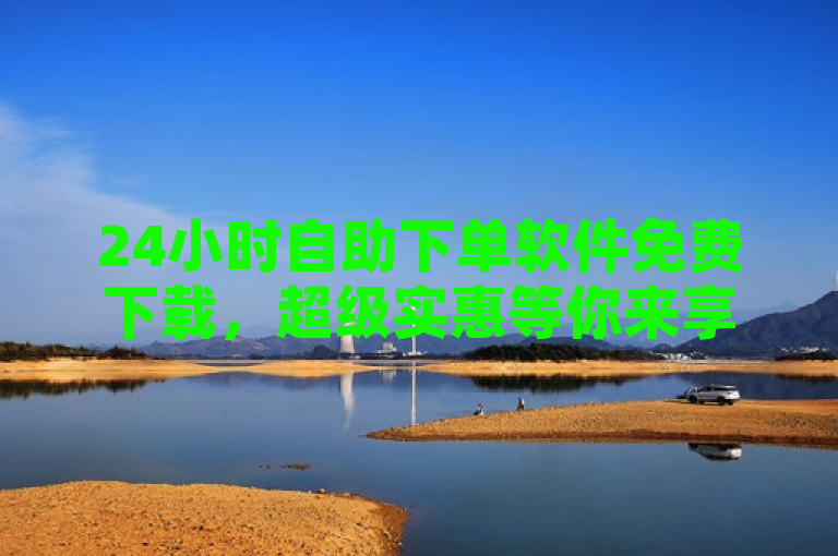 24小时自助下单软件免费下载，超级实惠等你来享！