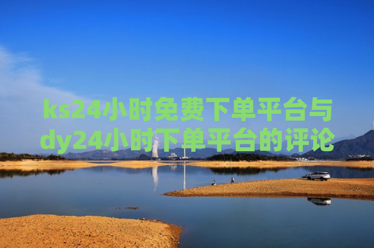 ks24小时免费下单平台与dy24小时下单平台的评论对比。