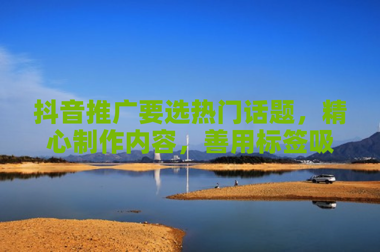 抖音推广要选热门话题，精心制作内容，善用标签吸引流量。