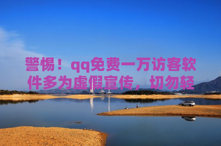 警惕！qq免费一万访客软件多为虚假宣传，切勿轻信使用。