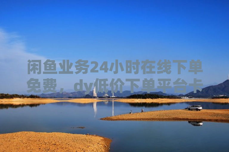 闲鱼业务24小时在线下单免费，dy低价下单平台卡盟。