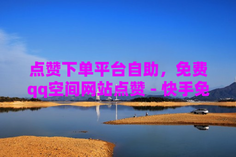点赞下单平台自助，免费qq空间网站点赞 - 快手免费10万赞下载 - dy双击业务