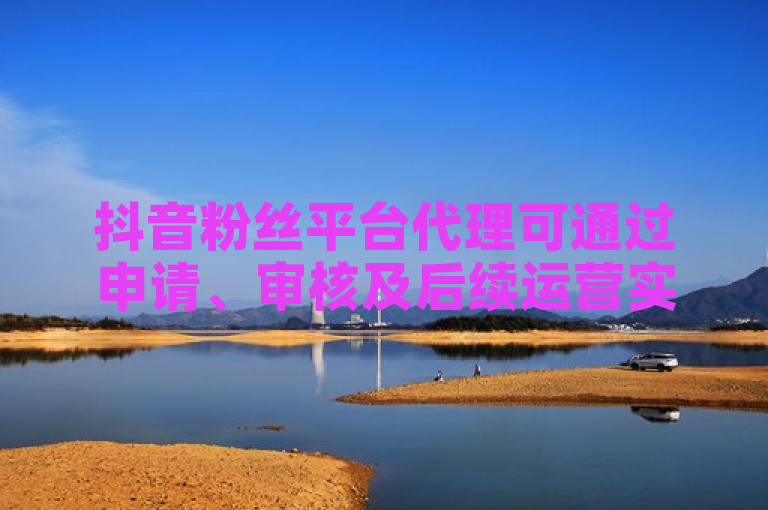 抖音粉丝平台代理可通过申请、审核及后续运营实现，需满足条件并了解流程。