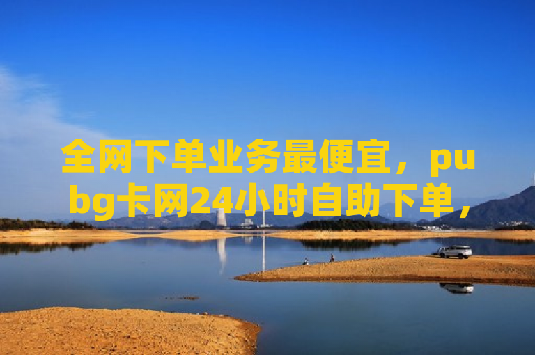 全网下单业务最便宜，pubg卡网24小时自助下单，还有qq名片自动赞软件苹果版。