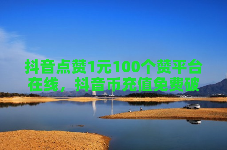 抖音点赞1元100个赞平台在线，抖音币充值免费破解器，24小时自助点赞下单。