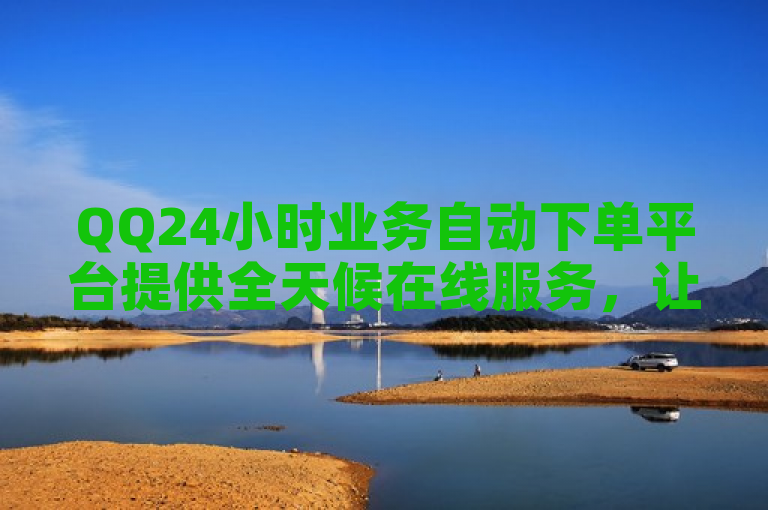 QQ24小时业务自动下单平台提供全天候在线服务，让客户随时购买商品或服务。