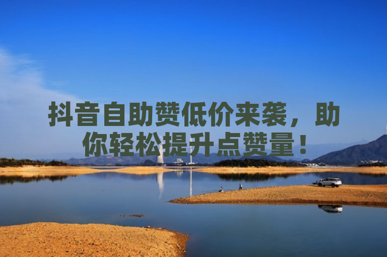 抖音自助赞低价来袭，助你轻松提升点赞量！
