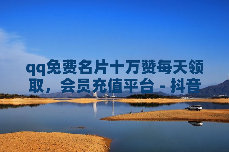 qq免费名片十万赞每天领取，会员充值平台 - 抖音粉丝秒到账 - 日结抖音点赞员