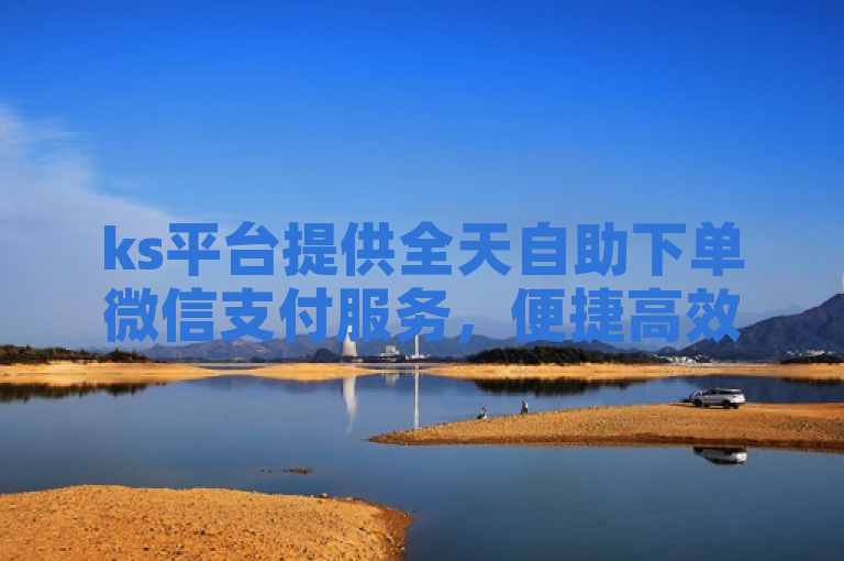 ks平台提供全天自助下单微信支付服务，便捷高效。