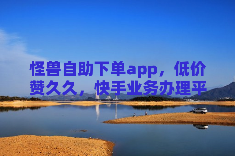 怪兽自助下单app，低价赞久久，快手业务办理平台免费。
