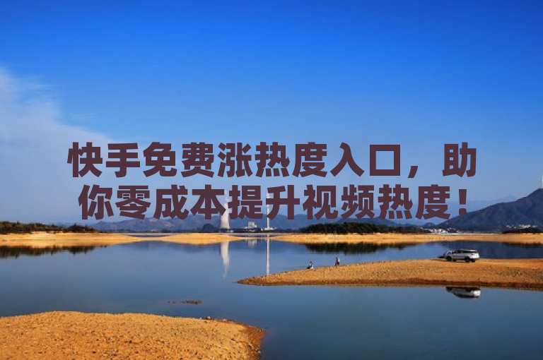 快手免费涨热度入口，助你零成本提升视频热度！