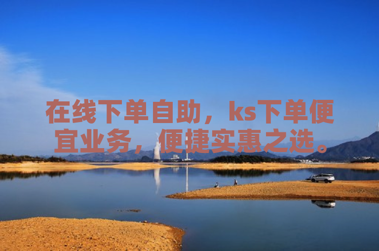 在线下单自助，ks下单便宜业务，便捷实惠之选。