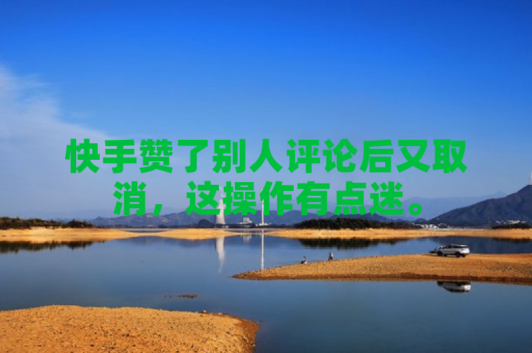 快手赞了别人评论后又取消，这操作有点迷。