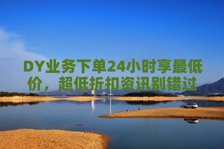 DY业务下单24小时享最低价，超低折扣资讯别错过。