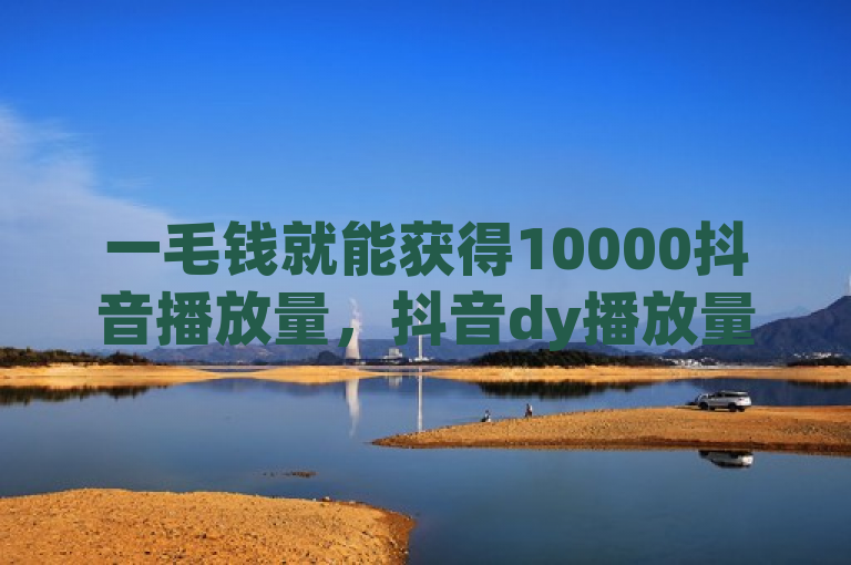 一毛钱就能获得10000抖音播放量，抖音dy播放量软件助力。