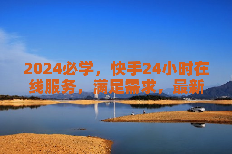 2024必学，快手24小时在线服务，满足需求，最新揭秘！