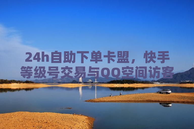 24h自助下单卡盟，快手等级号交易与QQ空间访客量、说说点赞服务。