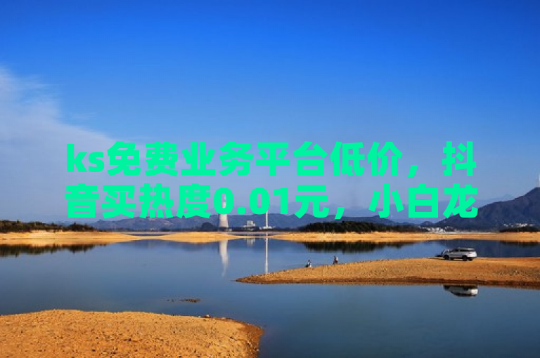 ks免费业务平台低价，抖音买热度0.01元，小白龙马山肥大地房有优惠。