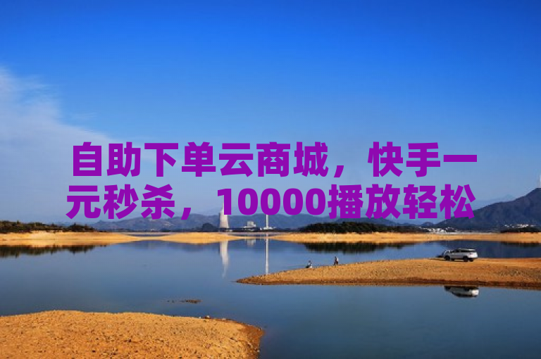 自助下单云商城，快手一元秒杀，10000播放轻松享。