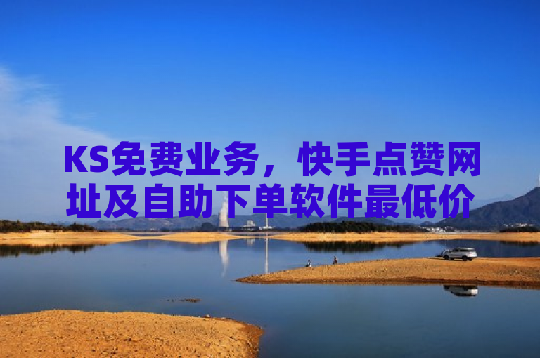 KS免费业务，快手点赞网址及自助下单软件最低价震撼来袭！