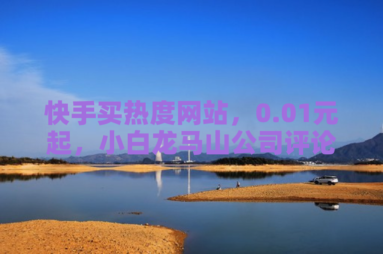 快手买热度网站，0.01元起，小白龙马山公司评论下单平台。