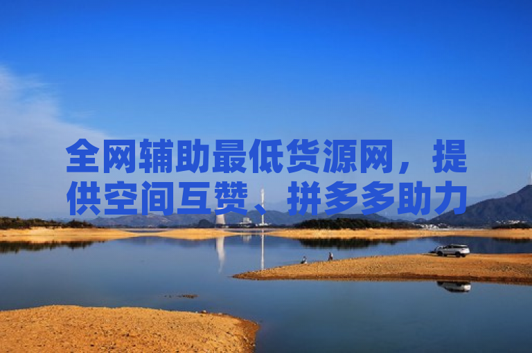 全网辅助最低货源网，提供空间互赞、拼多多助力及cf手游自瞄挂安卓版服务。