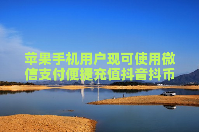 苹果手机用户现可使用微信支付便捷充值抖音抖币