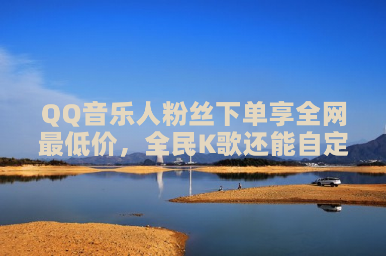 QQ音乐人粉丝下单享全网最低价，全民K歌还能自定义刷收听。