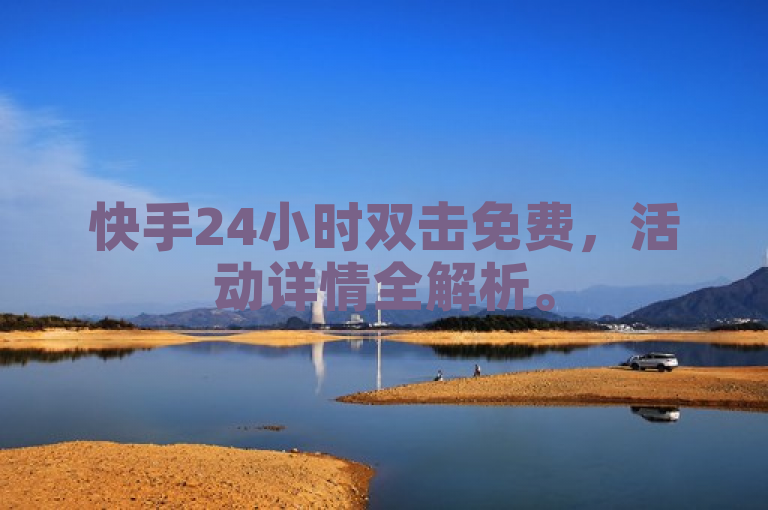 快手24小时双击免费，活动详情全解析。