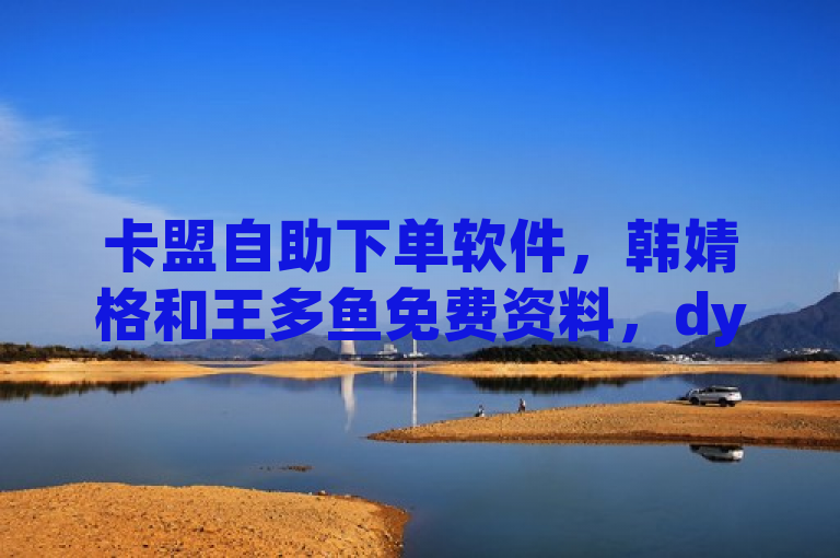 卡盟自助下单软件，韩婧格和王多鱼免费资料，dy平台，vip货源批发。