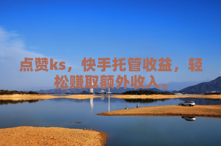 点赞ks，快手托管收益，轻松赚取额外收入。