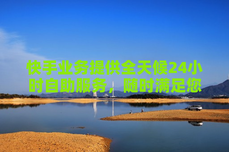 快手业务提供全天候24小时自助服务，随时满足您的需求。