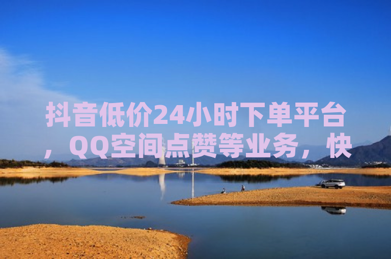 抖音低价24小时下单平台，QQ空间点赞等业务，快手一元100赞。