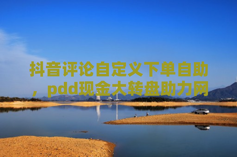 抖音评论自定义下单自助，pdd现金大转盘助力网站超实用。