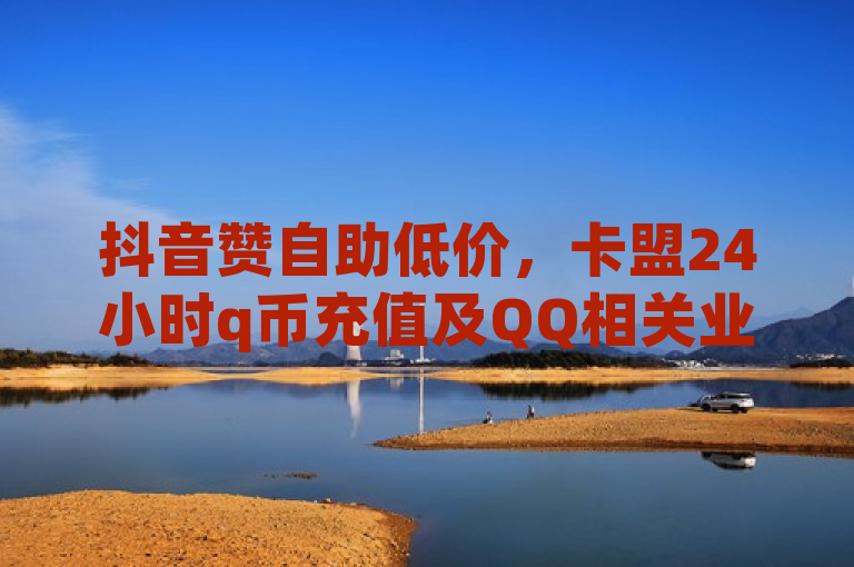 抖音赞自助低价，卡盟24小时q币充值及QQ相关业务平台。