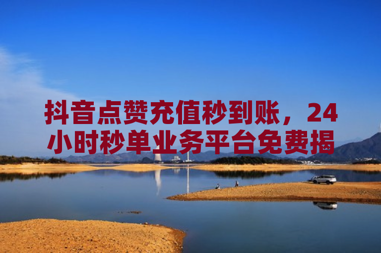 抖音点赞充值秒到账，24小时秒单业务平台免费揭秘！