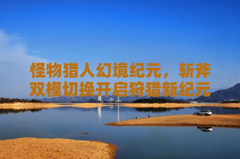 怪物猎人幻境纪元，斩斧双模切换开启狩猎新纪元。