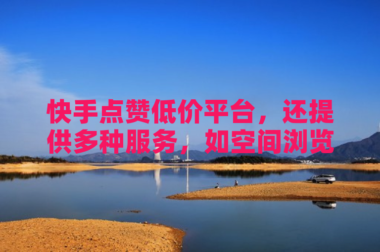 快手点赞低价平台，还提供多种服务，如空间浏览、直播相关及情侣关系刷分。