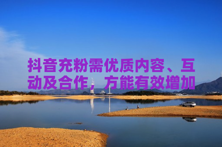 抖音充粉需优质内容、互动及合作，方能有效增加粉丝数量。