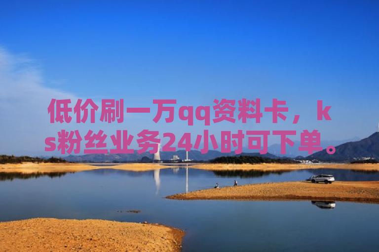 低价刷一万qq资料卡，ks粉丝业务24小时可下单。