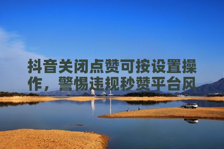 抖音关闭点赞可按设置操作，警惕违规秒赞平台风险。